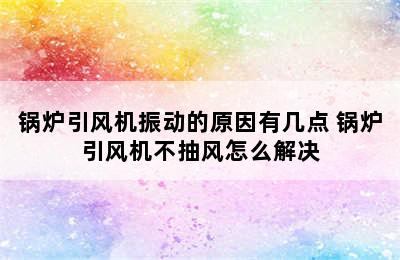 锅炉引风机振动的原因有几点 锅炉引风机不抽风怎么解决